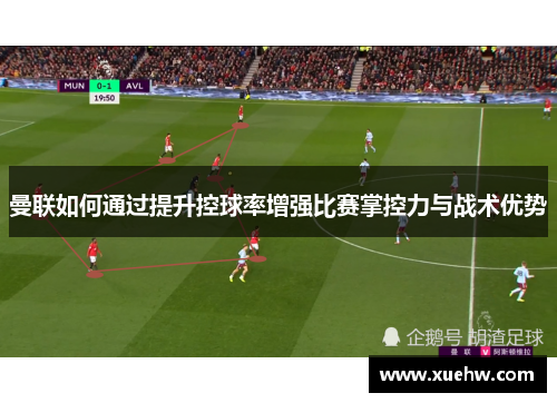 曼联如何通过提升控球率增强比赛掌控力与战术优势