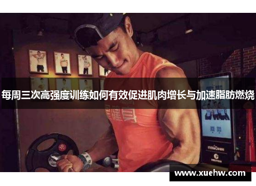 每周三次高强度训练如何有效促进肌肉增长与加速脂肪燃烧